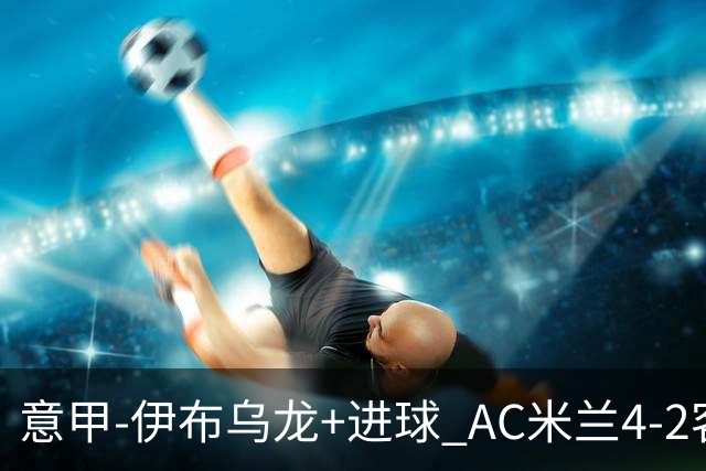 意甲-伊布乌龙+进球 AC米兰4-2客胜9人博洛尼亚